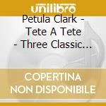 Petula Clark - Tete A Tete - Three Classic Albums Plus Bonus Tracks (2 Cd) cd musicale di Petula Clark