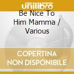 Be Nice To Him Mamma / Various cd musicale
