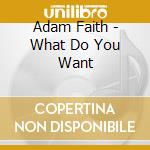 Adam Faith - What Do You Want cd musicale di Adam Faith