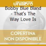 Bobby Blue Bland - That's The Way Love Is cd musicale di Bobby Blue Bland