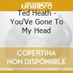 Ted Heath - You'Ve Gone To My Head cd musicale di Ted Heath