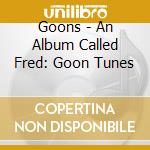Goons - An Album Called Fred: Goon Tunes cd