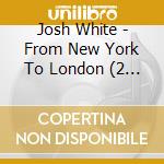 Josh White - From New York To London (2 Cd) cd musicale di Josh White