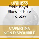 Eddie Boyd - Blues Is Here To Stay cd musicale di Eddie Boyd