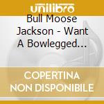 Bull Moose Jackson - Want A Bowlegged Woman: Greatest Hits 1945-1955 cd musicale di Bull Moose Jackson