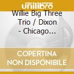 Willie Big Three Trio / Dixon - Chicago Harmonisers: Their Greatest Recordings cd musicale di Willie Big Three Trio / Dixon