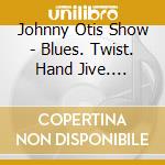 Johnny Otis Show - Blues. Twist. Hand Jive. Cha-Cha-Cha And All The Hits And More 1948-1962 cd musicale