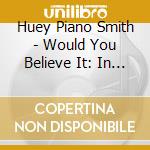 Huey Piano Smith - Would You Believe It: In Session In New Orleans cd