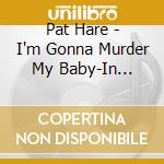 Pat Hare - I'm Gonna Murder My Baby-In Session 1952-1960 cd musicale