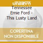 Tennessee Ernie Ford - This Lusty Land cd musicale di Tennessee Ernie Ford