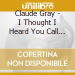 Claude Gray - I Thought I Heard You Call My Name cd musicale di Claude Gray