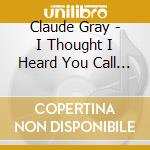 Claude Gray - I Thought I Heard You Call My Name cd