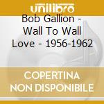 Bob Gallion - Wall To Wall Love - 1956-1962 cd