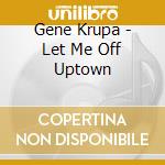 Gene Krupa - Let Me Off Uptown cd musicale di Gene Krupa