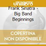 Frank Sinatra - Big Band Beginnings cd musicale di Frank Sinatra