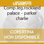 Comp.leg.rockland palace - parker charlie cd musicale di Charlie Parker