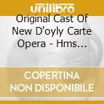 Original Cast Of New D'oyly Carte Opera - Hms Pinafore: Complete Recording [ cd musicale