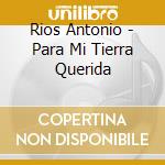 Rios Antonio - Para Mi Tierra Querida cd musicale di Rios Antonio