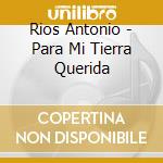 Rios Antonio - Para Mi Tierra Querida cd