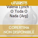 Valeria Lynch - O Toda O Nada (Arg) cd musicale di Lynch Valeria