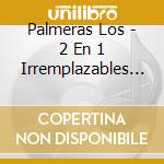 Palmeras Los - 2 En 1 Irremplazables And Cuan cd musicale di Palmeras Los