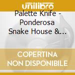 Palette Knife - Ponderosa Snake House & The Chamber Of Bullshit cd