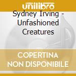 Sydney Irving - Unfashioned Creatures cd