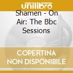 Shamen - On Air: The Bbc Sessions cd musicale di Shamen