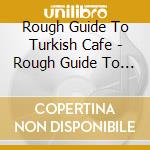 Rough Guide To Turkish Cafe - Rough Guide To Turkish Cafe cd