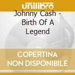 Johnny Cash - Birth Of A Legend cd musicale di Johnny Cash