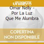 Omar Nelly - Por La Luz Que Me Alumbra cd musicale di Omar Nelly