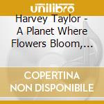 Harvey Taylor - A Planet Where Flowers Bloom, And Bombs Fall cd