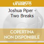 Joshua Piper - Two Breaks cd musicale di Joshua Piper