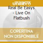 Real Be Easys - Live On Flatbush cd musicale di Real Be Easys
