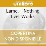 Lame. - Nothing Ever Works cd
