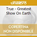 True - Greatest Show On Earth cd