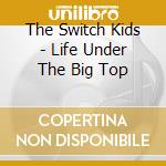 The Switch Kids - Life Under The Big Top cd musicale di The Switch Kids