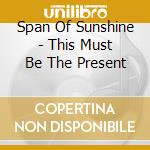 Span Of Sunshine - This Must Be The Present cd musicale di Span Of Sunshine