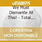 We Must Dismantle All This! - Total Fucking Breakdown cd