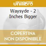 Waysyde - 2 Inches Bigger cd musicale di Waysyde