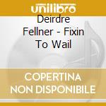 Deirdre Fellner - Fixin To Wail cd musicale di Deirdre Fellner