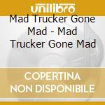 Mad Trucker Gone Mad - Mad Trucker Gone Mad cd musicale di Mad Trucker Gone Mad