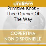 Primitive Knot - Thee Opener Of The Way cd musicale di Primitive Knot