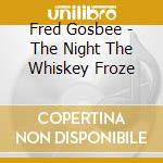 Fred Gosbee - The Night The Whiskey Froze cd musicale di Fred Gosbee