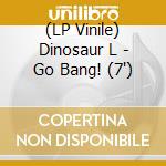 (LP Vinile) Dinosaur L - Go Bang! (7') vinile
