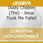 Dusty Children (The) - Jesus Took Me Fishin' cd musicale di The dusty children