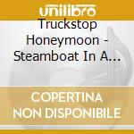 Truckstop Honeymoon - Steamboat In A Cornfield cd musicale di Truckstop Honeymoon