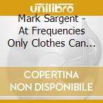 Mark Sargent - At Frequencies Only Clothes Can Hear cd