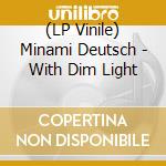 (LP Vinile) Minami Deutsch - With Dim Light lp vinile di Minami Deutsch