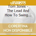 Tom Jones - The Lead And How To Swing It cd musicale di JONES TOM